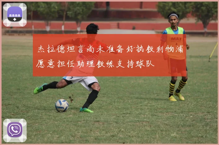 杰拉德坦言尚未准备好执教利物浦愿意担任助理教练支持球队