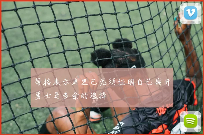 蒂格表示库里已无须证明自己离开勇士是多余的选择