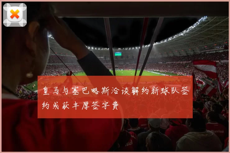 皇马与塞巴略斯洽谈解约新球队签约或获丰厚签字费