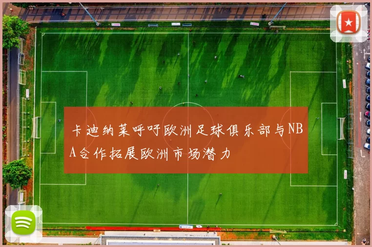 卡迪纳莱呼吁欧洲足球俱乐部与NBA合作拓展欧洲市场潜力