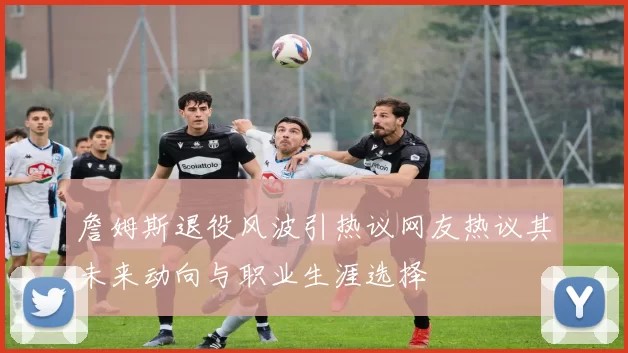 詹姆斯退役风波引热议网友热议其未来动向与职业生涯选择