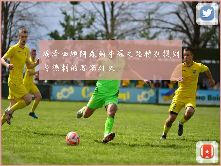 埃泽回顾阿森纳夺冠之路特别提到与热刺的客场对决