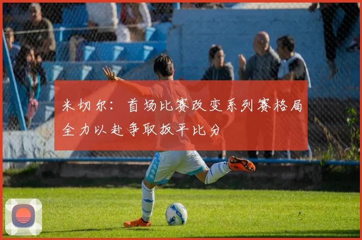 米切尔：首场比赛改变系列赛格局全力以赴争取扳平比分