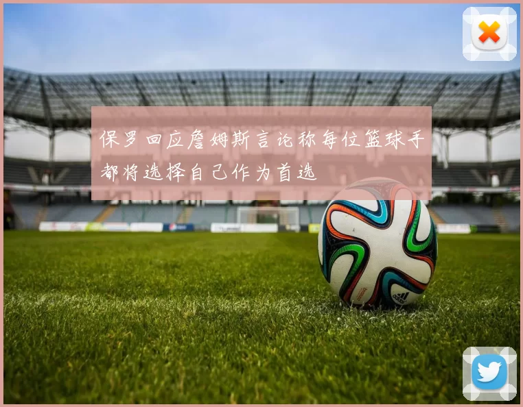 保罗回应詹姆斯言论称每位篮球手都将选择自己作为首选
