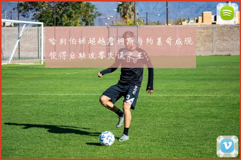 哈利伯顿超越詹姆斯与约基奇成现役得分助攻零失误之王