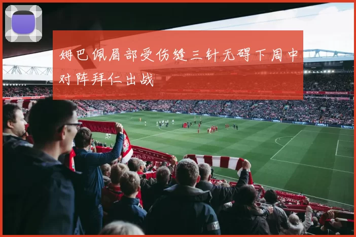 姆巴佩眉部受伤缝三针无碍下周中对阵拜仁出战