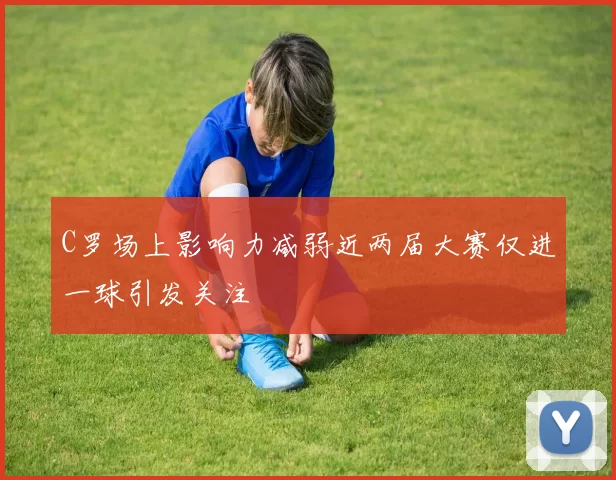 C罗场上影响力减弱近两届大赛仅进一球引发关注