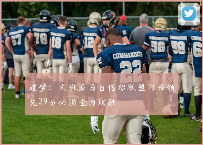 追梦：文班亚马自信称联盟门面领先29分必须全力取胜