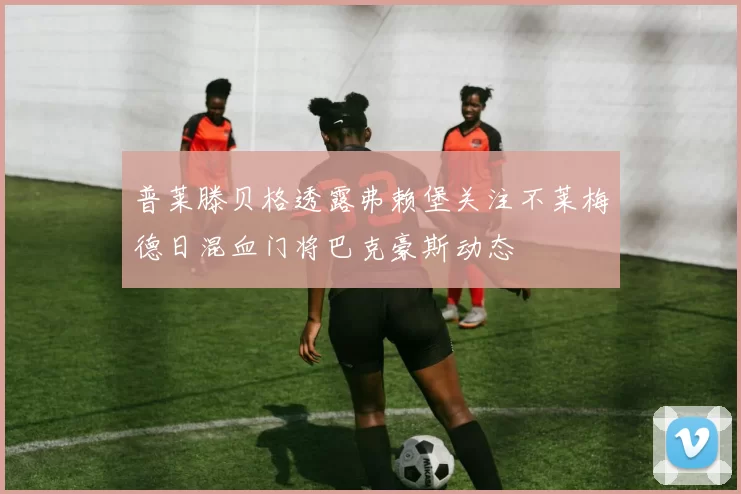 普莱滕贝格透露弗赖堡关注不莱梅德日混血门将巴克豪斯动态
