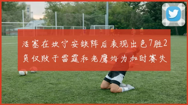 活塞在坎宁安缺阵后表现出色7胜2负仅败于雷霆和老鹰均为加时赛失利