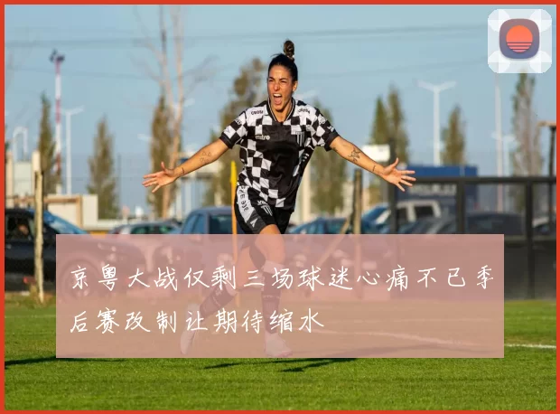 京粤大战仅剩三场球迷心痛不已季后赛改制让期待缩水