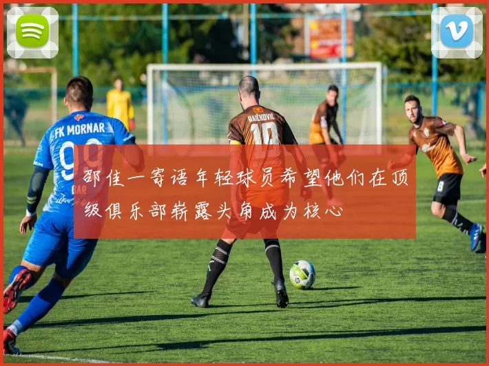 邵佳一寄语年轻球员希望他们在顶级俱乐部崭露头角成为核心