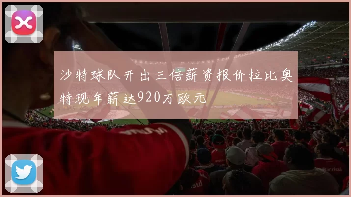 沙特球队开出三倍薪资报价拉比奥特现年薪达920万欧元