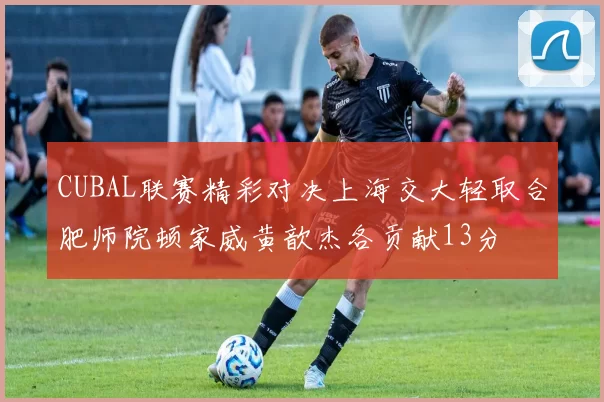CUBAL联赛精彩对决上海交大轻取合肥师院顿家威黄歆杰各贡献13分