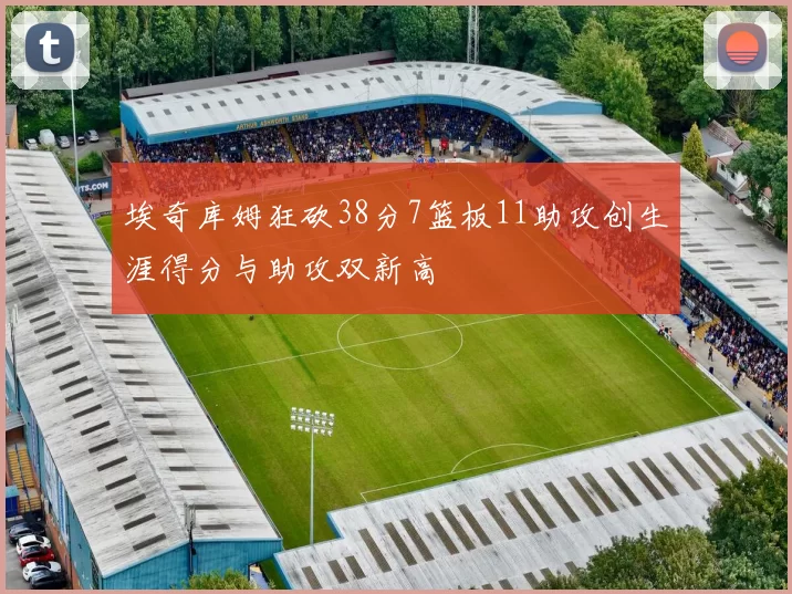 埃奇库姆狂砍38分7篮板11助攻创生涯得分与助攻双新高