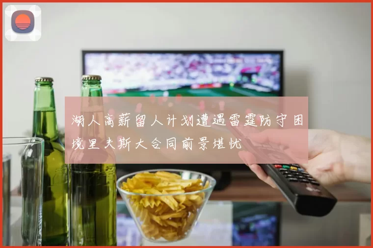 湖人高薪留人计划遭遇雷霆防守困境里夫斯大合同前景堪忧
