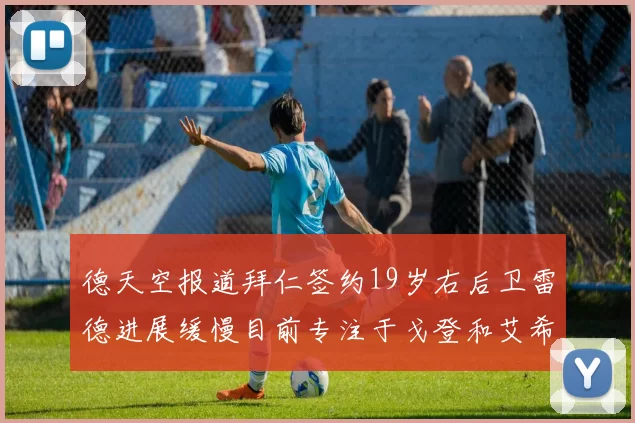 德天空报道拜仁签约19岁右后卫雷德进展缓慢目前专注于戈登和艾希霍恩的引援工作