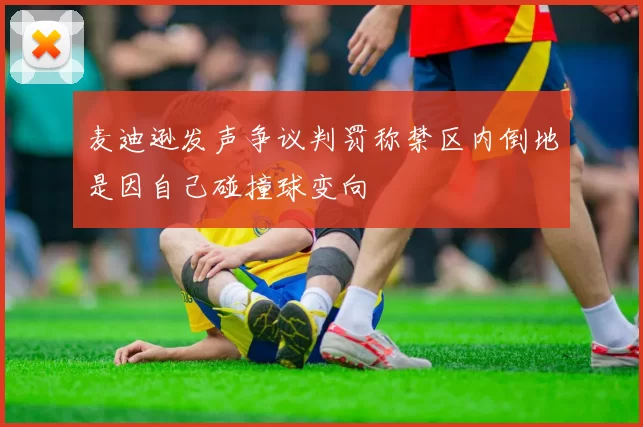 麦迪逊发声争议判罚称禁区内倒地是因自己碰撞球变向