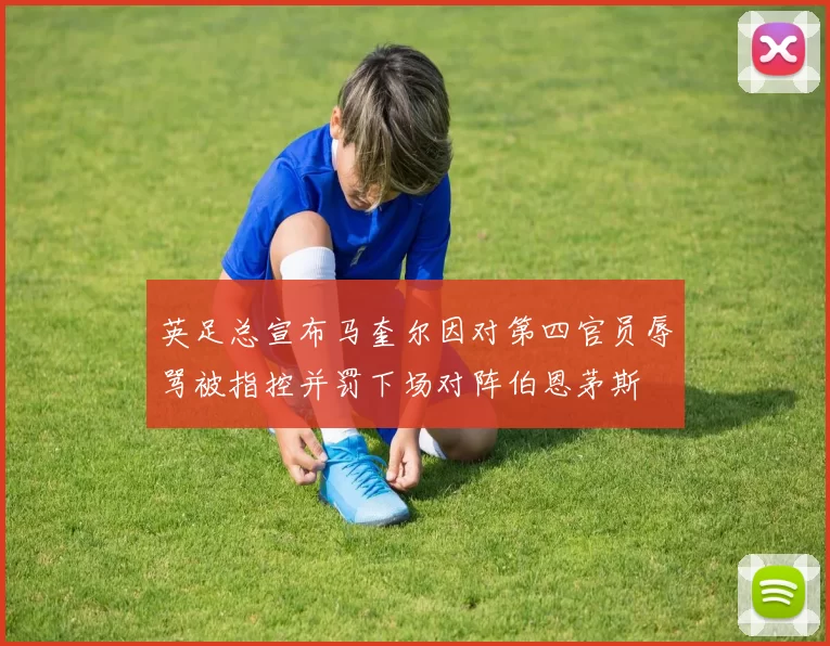 英足总宣布马奎尔因对第四官员辱骂被指控并罚下场对阵伯恩茅斯
