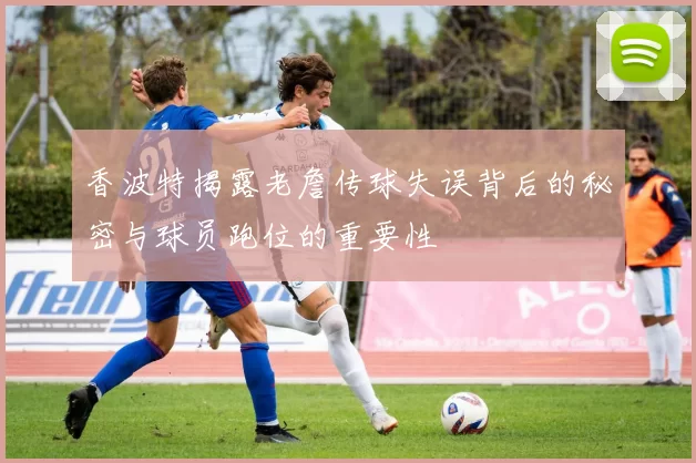 香波特揭露老詹传球失误背后的秘密与球员跑位的重要性