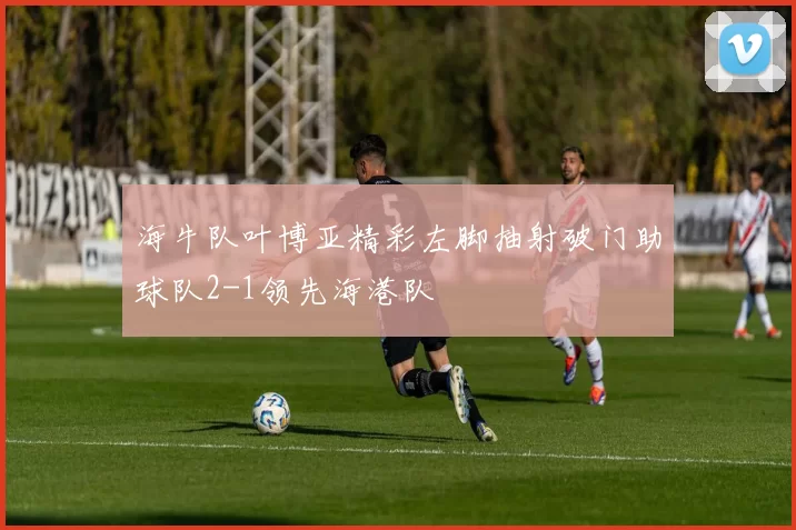 海牛队叶博亚精彩左脚抽射破门助球队2-1领先海港队