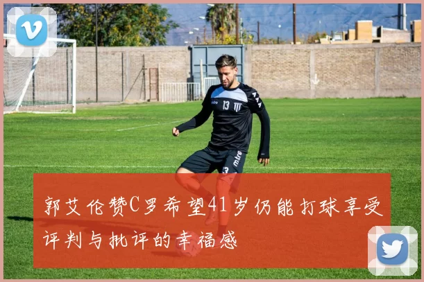 郭艾伦赞C罗希望41岁仍能打球享受评判与批评的幸福感